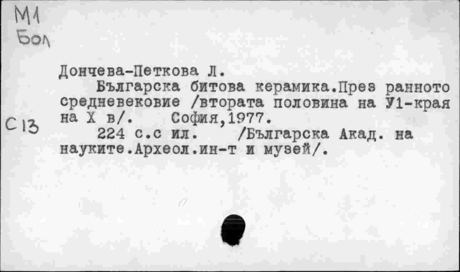 ﻿NU Бог\
Дончева-Петкова л.
Българска битова керамика.През ранното средневековие /втората половина на У1-края Q на X в/. София,1977.
224 с.с ил. /Българска Акад, на науките.Археол.ин-т и музей/.